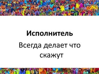 Исполнитель
Всегда делает что
     скажут
 