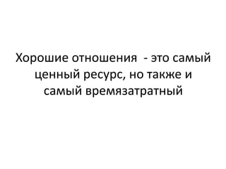 Хорошие отношения - это самый
   ценный ресурс, но также и
    самый времязатратный
 