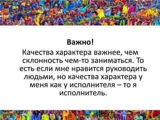 Важно!
 Качества характера важнее, чем
 склонность чем-то заниматься. То
есть если мне нравится руководить
 людьми, но качества характера у
   меня как у исполнителя – то я
           исполнитель.
 