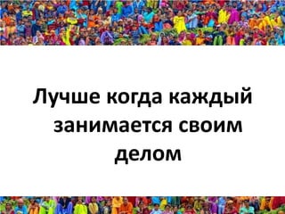 Лучше когда каждый
  занимается своим
       делом
 