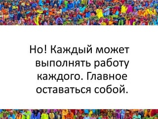 Но! Каждый может
 выполнять работу
 каждого. Главное
 оставаться собой.
 