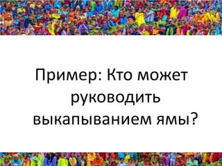 Пример: Кто может
    руководить
выкапыванием ямы?
 