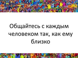 Общайтесь с каждым
человеком так, как ему
       близко
 
