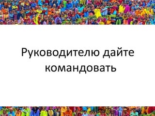 Руководителю дайте
    командовать
 