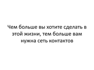 Чем больше вы хотите сделать в
 этой жизни, тем больше вам
     нужна сеть контактов
 