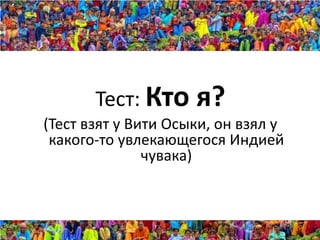 Тест: Кто     я?
(Тест взят у Вити Осыки, он взял у
 какого-то увлекающегося Индией
               чувака)
 