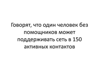 Говорят, что один человек без
    помощников может
  поддерживать сеть в 150
     активных контактов
 