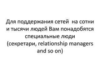 Для поддержания сетей на сотни
и тысячи людей Вам понадобятся
       специальные люди
(секретари, relationship managers
           and so on)
 