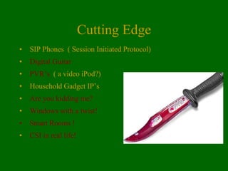 Cutting Edge SIP Phones  ( Session Initiated Protocol) Digital Guitar PVR’s   ( a video iPod?) Household Gadget IP’s Are you kidding me? Windows with a twist!   Smart Rooms !  CSI in real life! 