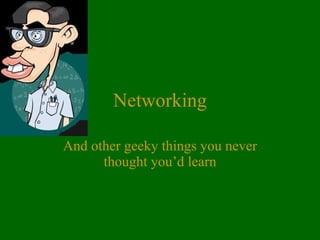 Networking And other geeky things you never thought you’d learn 