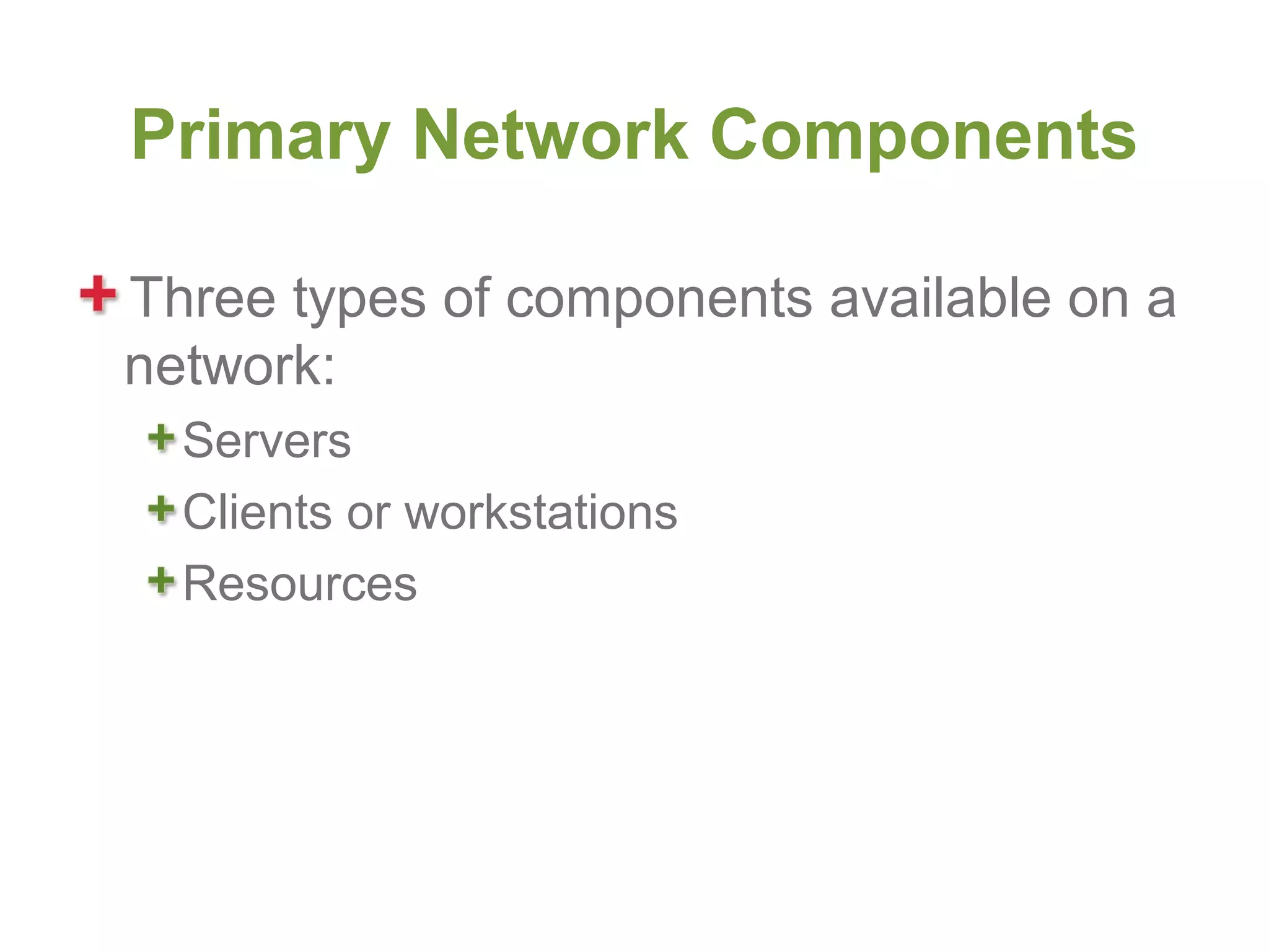 Primary Network Components

Three types of components available on a
network:
  Servers
  Clients or workstations
  Resources
 