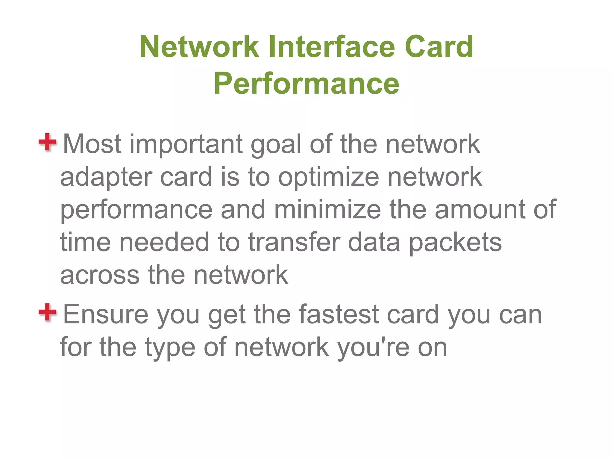 Network Interface Card
          Performance
Most important goal of the network
adapter card is to optimize network
performance and minimize the amount of
time needed to transfer data packets
across the network
Ensure you get the fastest card you can
for the type of network you're on
 