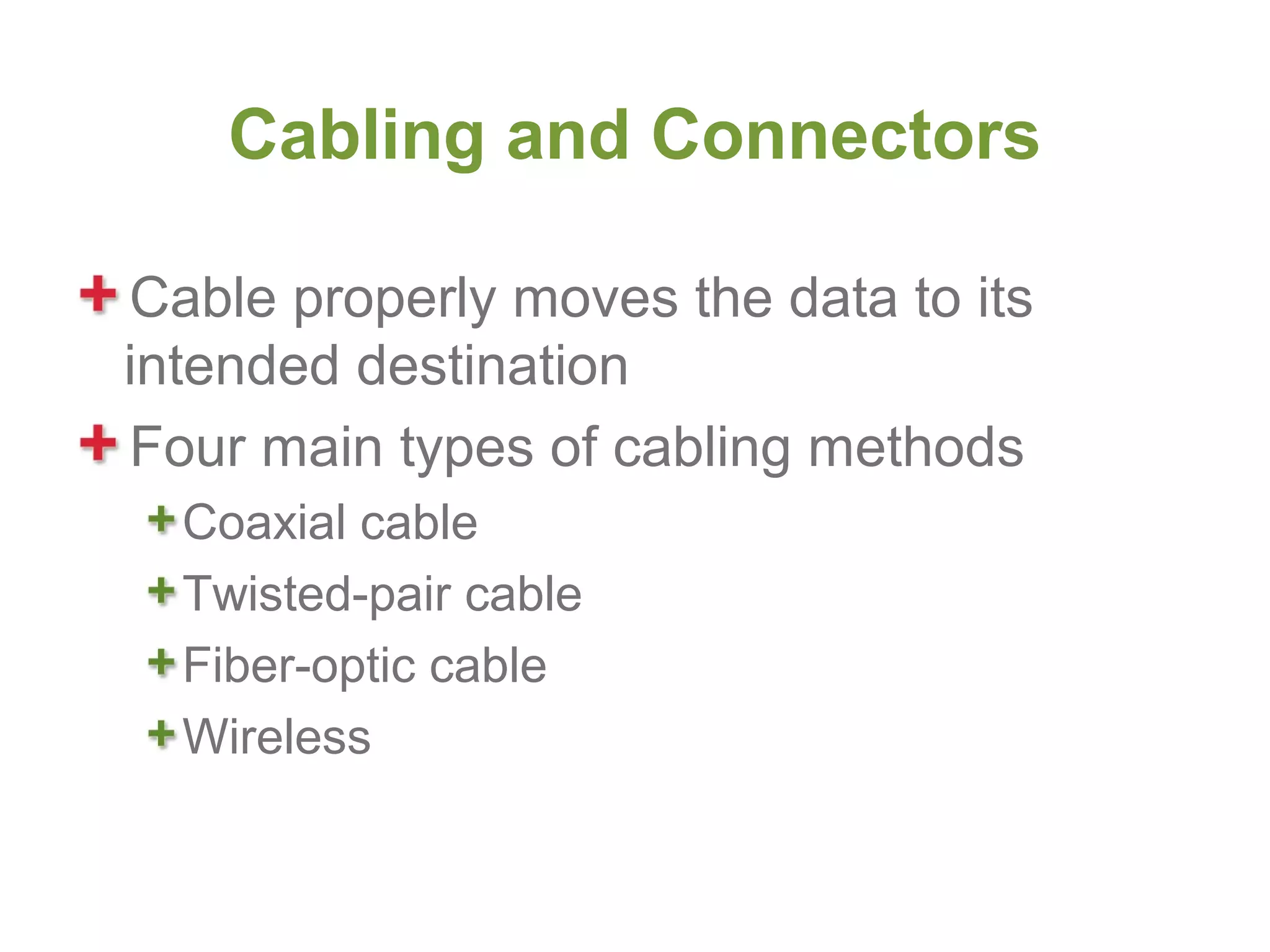 Cabling and Connectors

Cable properly moves the data to its
intended destination
Four main types of cabling methods
  Coaxial cable
  Twisted-pair cable
  Fiber-optic cable
  Wireless
 