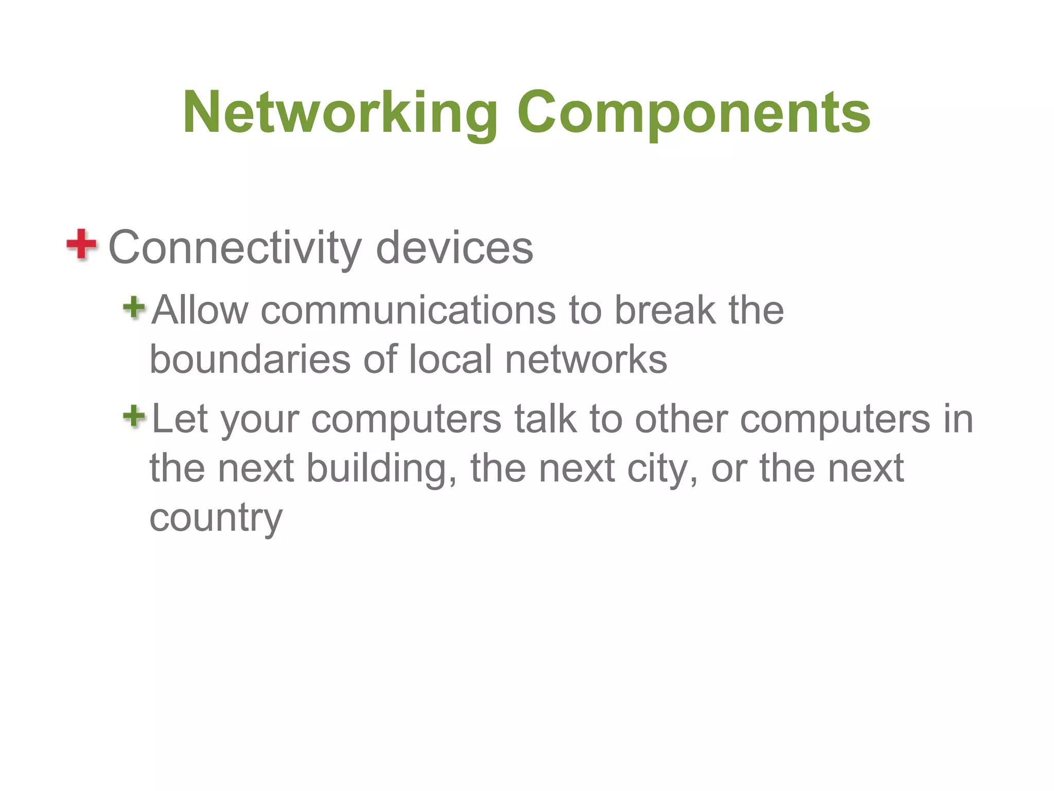 Networking Components

Connectivity devices
 Allow communications to break the
 boundaries of local networks
 Let your computers talk to other computers in
 the next building, the next city, or the next
 country
 
