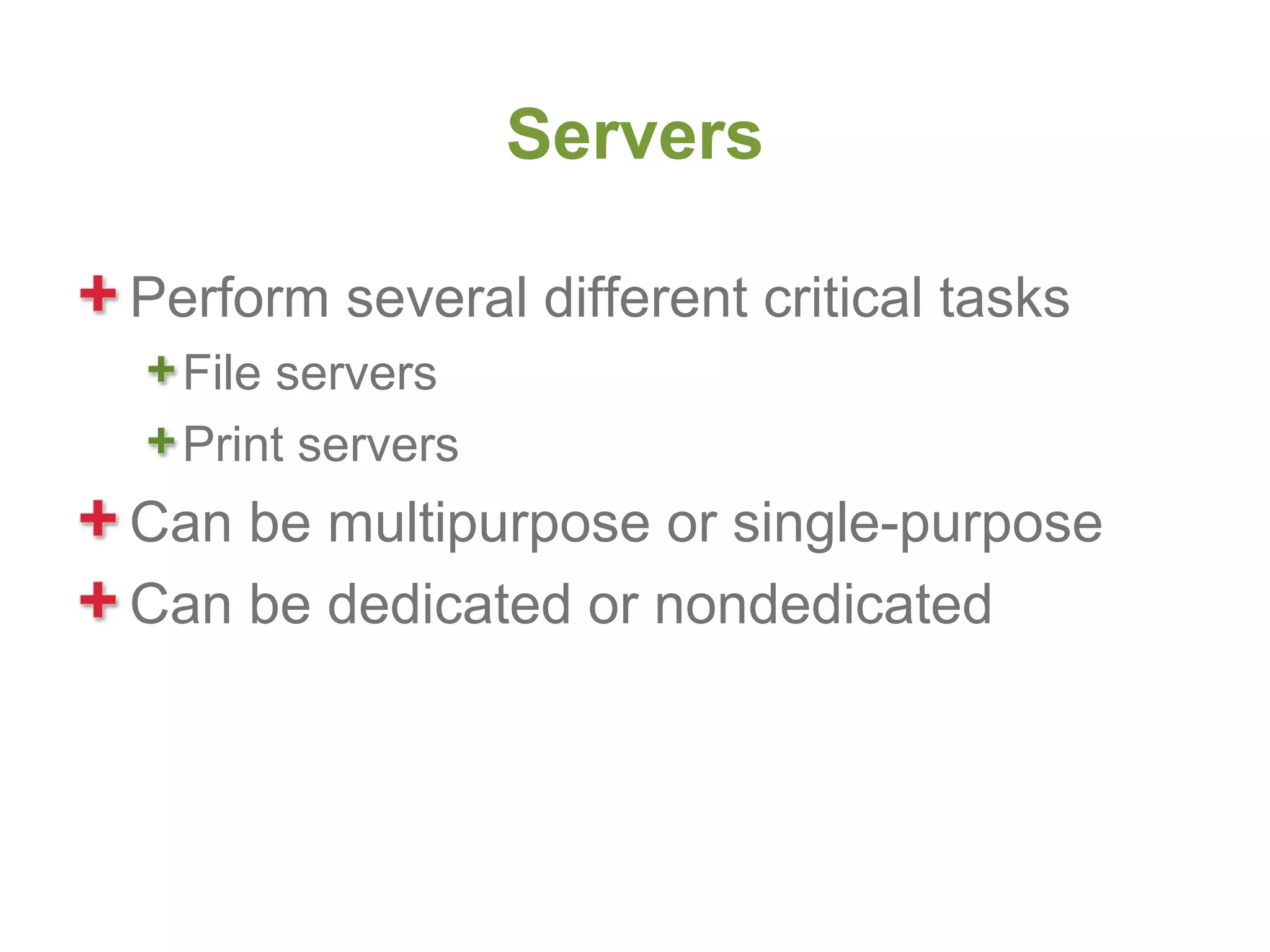 Servers

Perform several different critical tasks
  File servers
  Print servers
Can be multipurpose or single-purpose
Can be dedicated or nondedicated
 