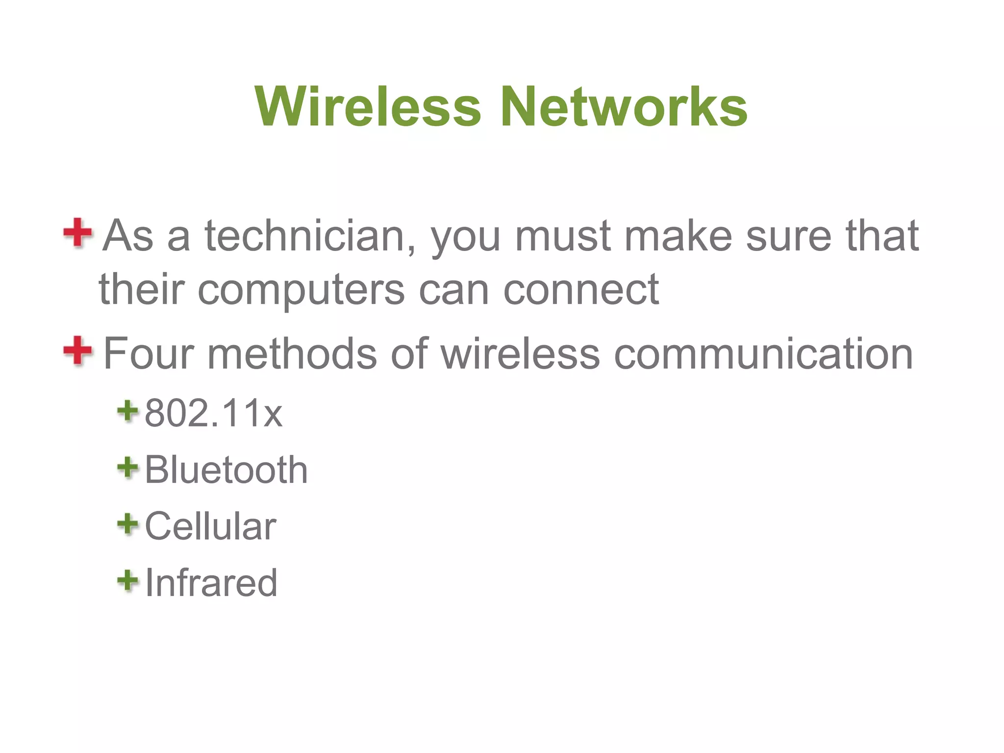Wireless Networks

As a technician, you must make sure that
their computers can connect
Four methods of wireless communication
  802.11x
  Bluetooth
  Cellular
  Infrared
 