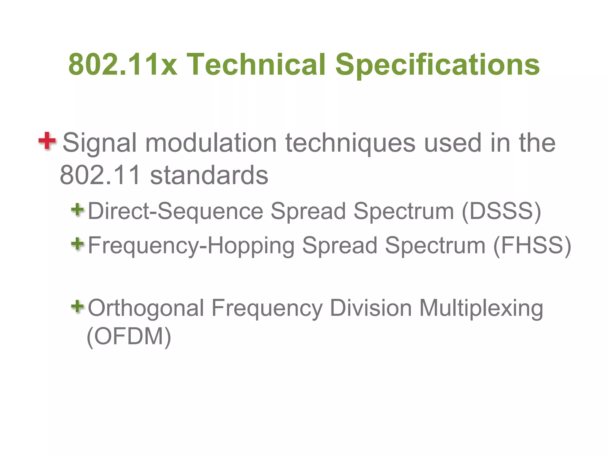 802.11x Technical Specifications

Signal modulation techniques used in the
802.11 standards
  Direct-Sequence Spread Spectrum (DSSS)
  Frequency-Hopping Spread Spectrum (FHSS)

  Orthogonal Frequency Division Multiplexing
  (OFDM)
 