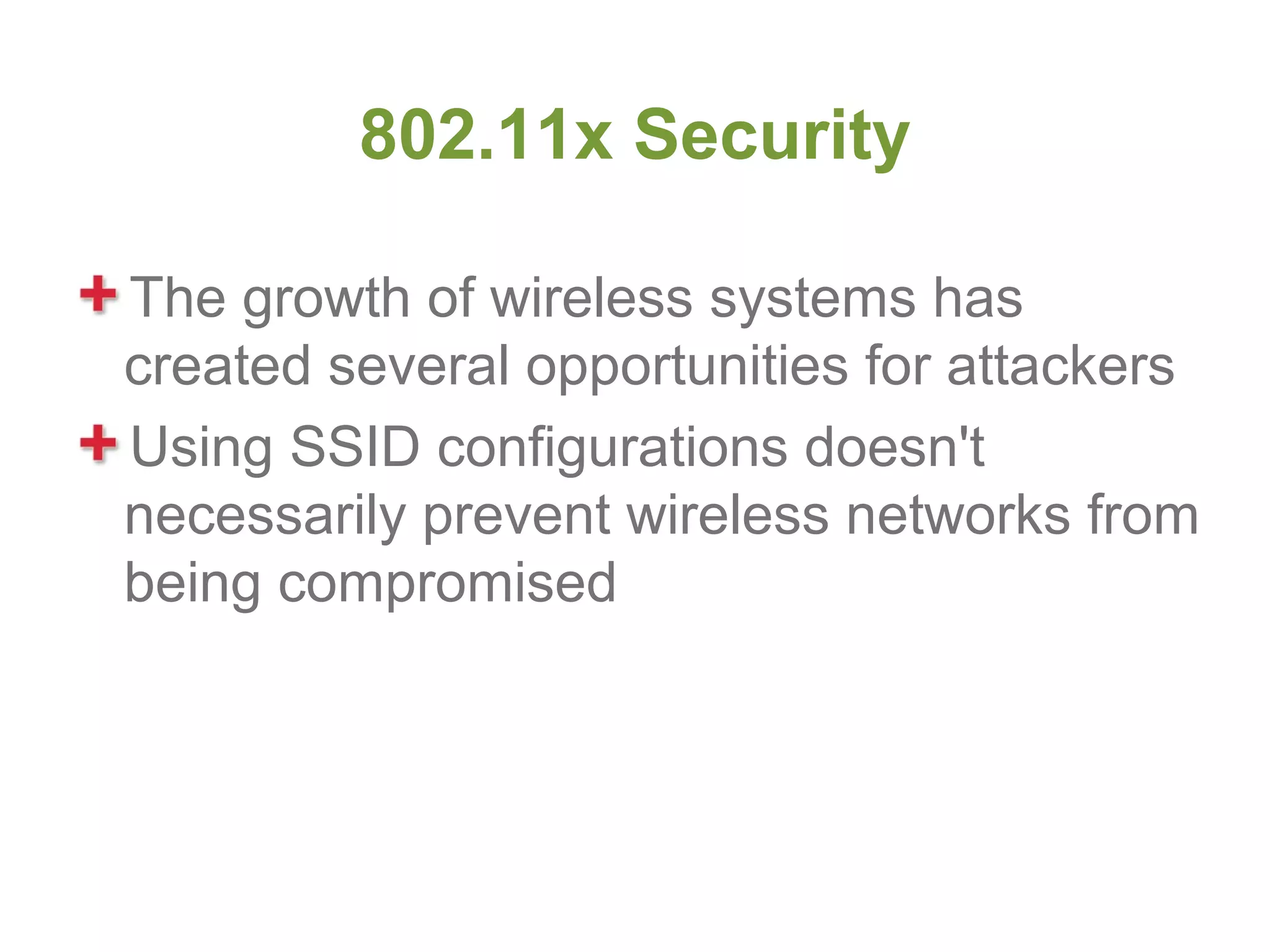 802.11x Security

The growth of wireless systems has
created several opportunities for attackers
Using SSID configurations doesn't
necessarily prevent wireless networks from
being compromised
 