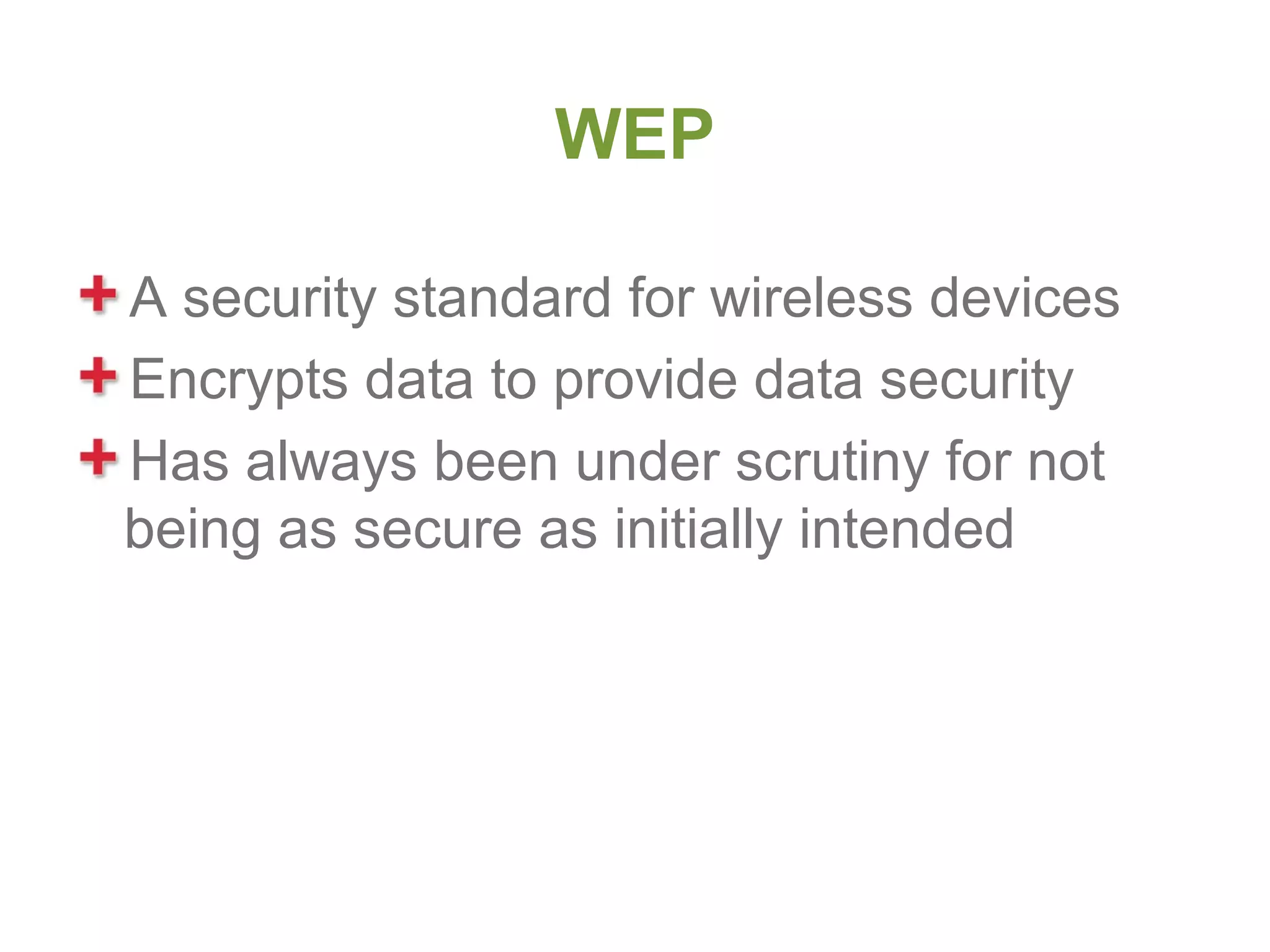 WEP

A security standard for wireless devices
Encrypts data to provide data security
Has always been under scrutiny for not
being as secure as initially intended
 