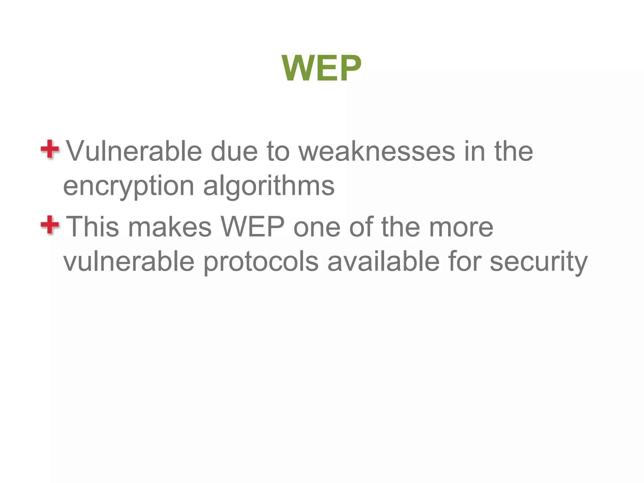 WEP

Vulnerable due to weaknesses in the
encryption algorithms
This makes WEP one of the more
vulnerable protocols available for security
 