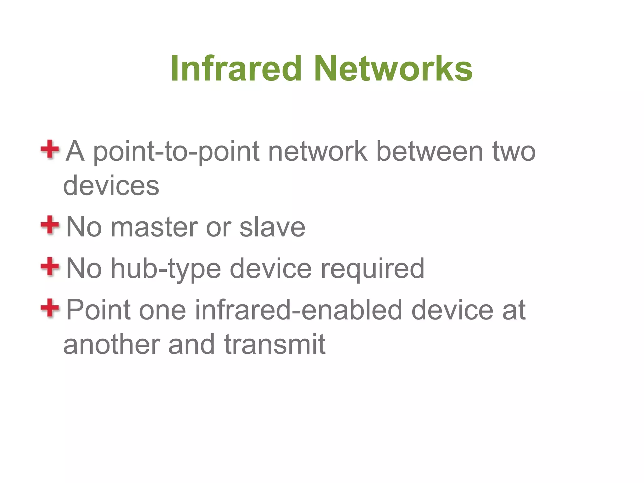 Infrared Networks

A point-to-point network between two
devices
No master or slave
No hub-type device required
Point one infrared-enabled device at
another and transmit
 