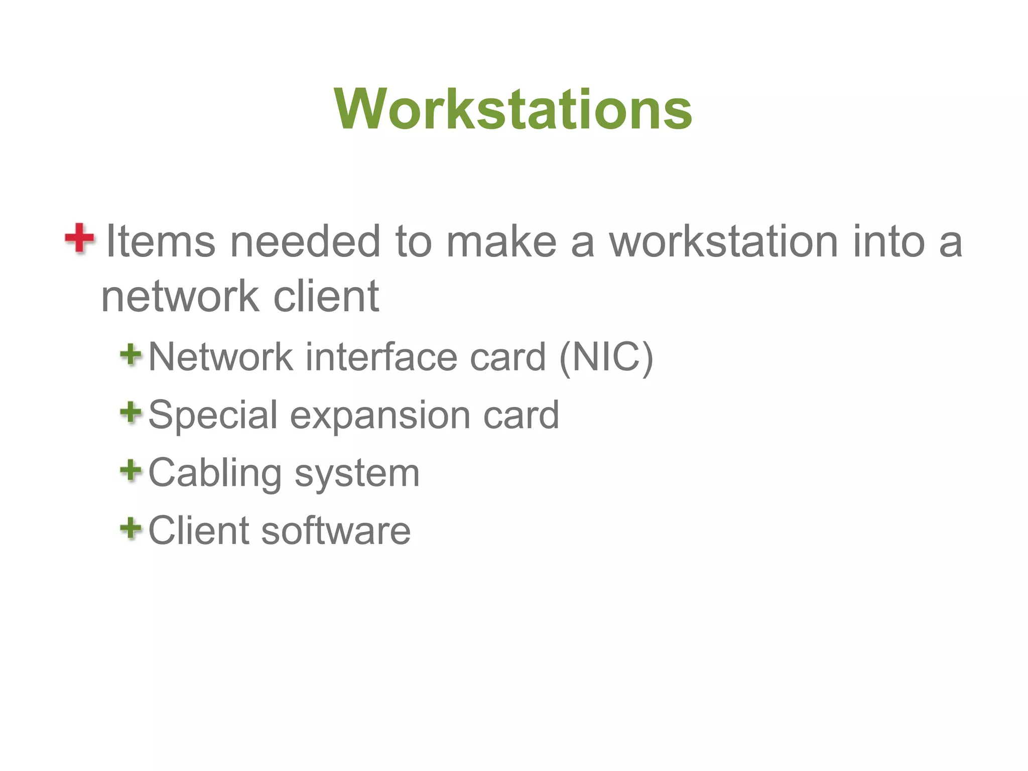 Workstations

Items needed to make a workstation into a
network client
  Network interface card (NIC)
  Special expansion card
  Cabling system
  Client software
 