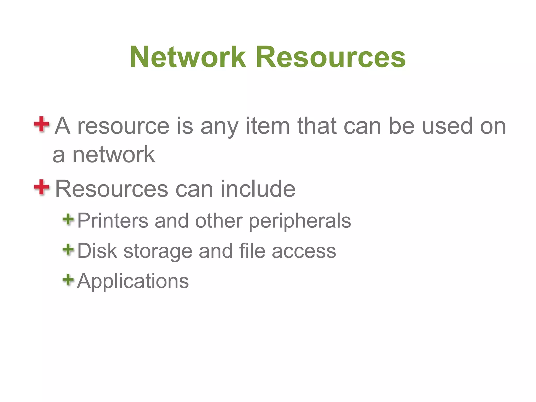 Network Resources

A resource is any item that can be used on
a network
Resources can include
  Printers and other peripherals
  Disk storage and file access
  Applications
 