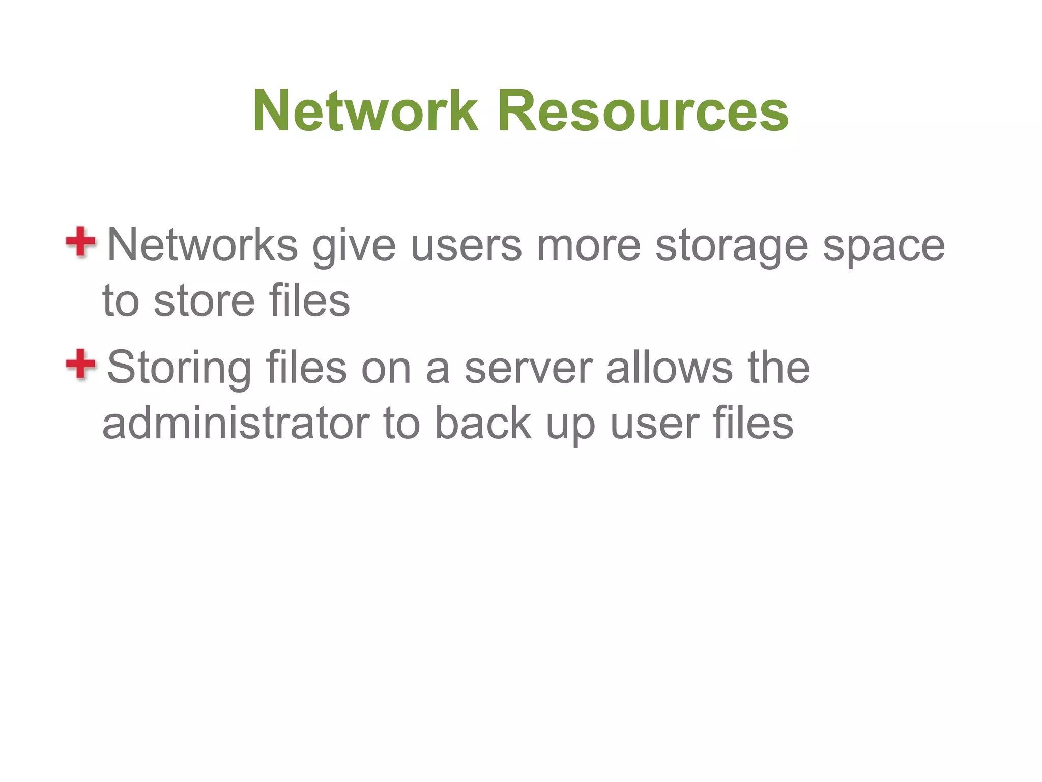 Network Resources

Networks give users more storage space
to store files
Storing files on a server allows the
administrator to back up user files
 