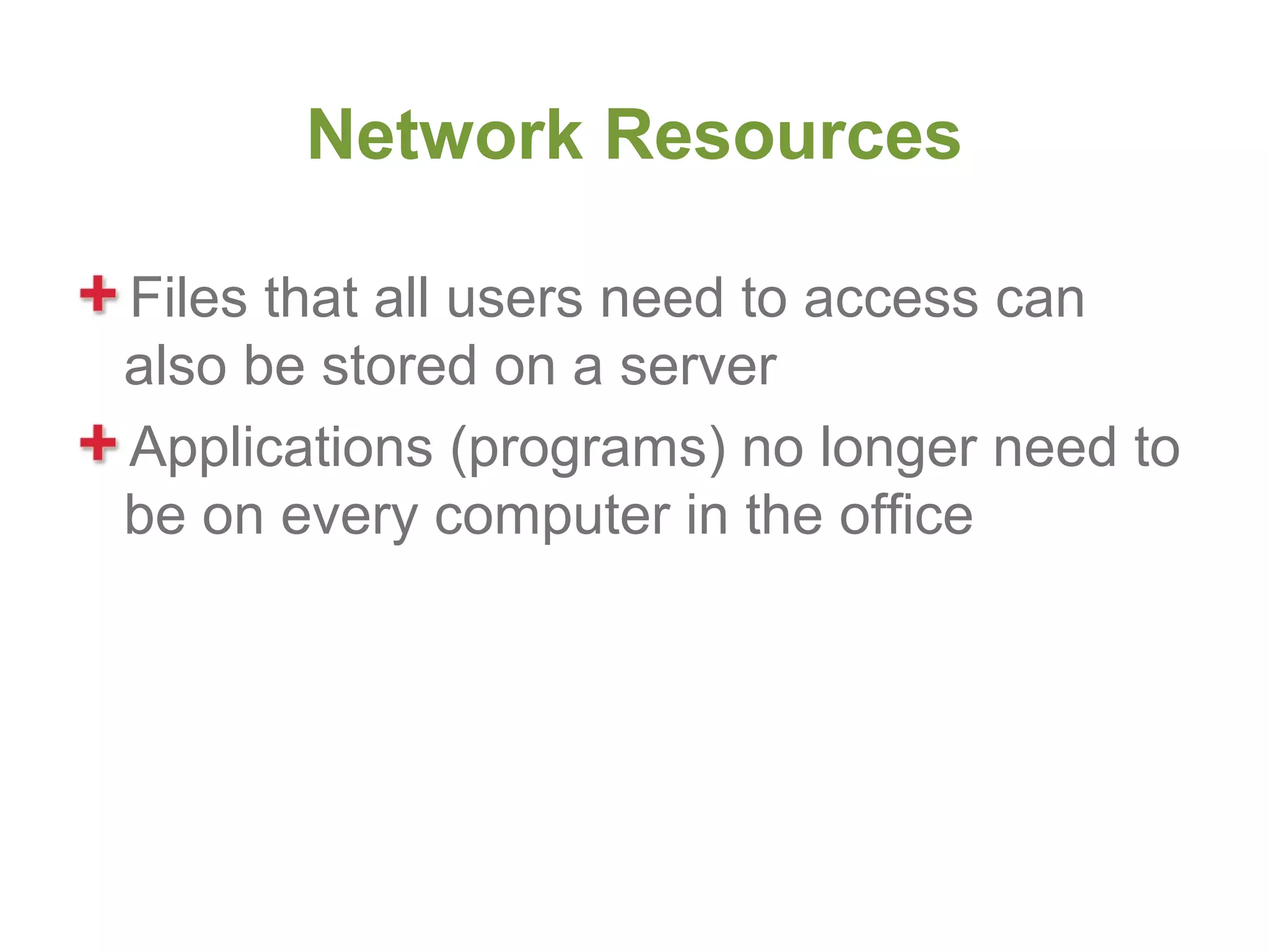 Network Resources

Files that all users need to access can
also be stored on a server
Applications (programs) no longer need to
be on every computer in the office
 