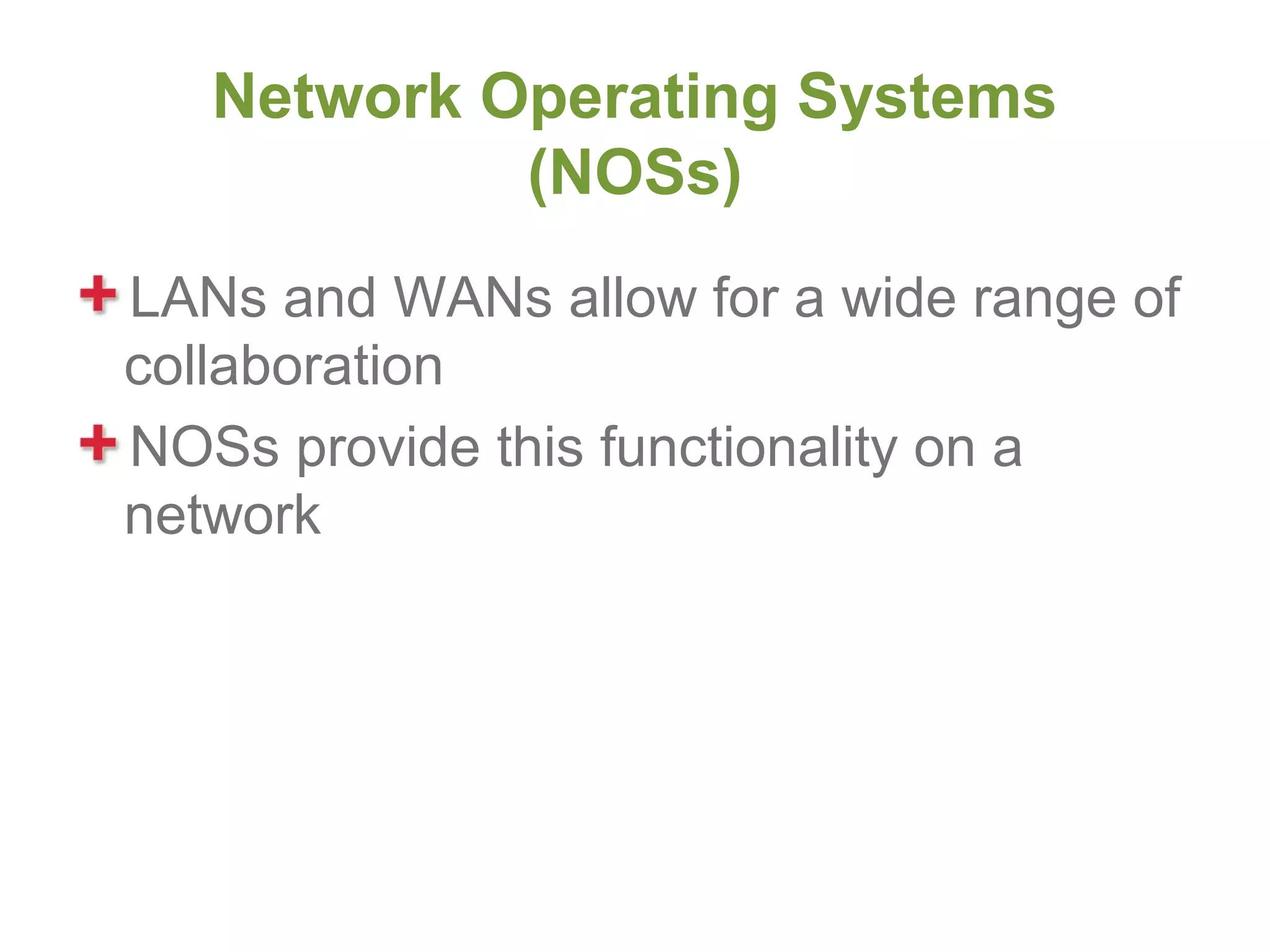 Network Operating Systems
            (NOSs)
LANs and WANs allow for a wide range of
collaboration
NOSs provide this functionality on a
network
 