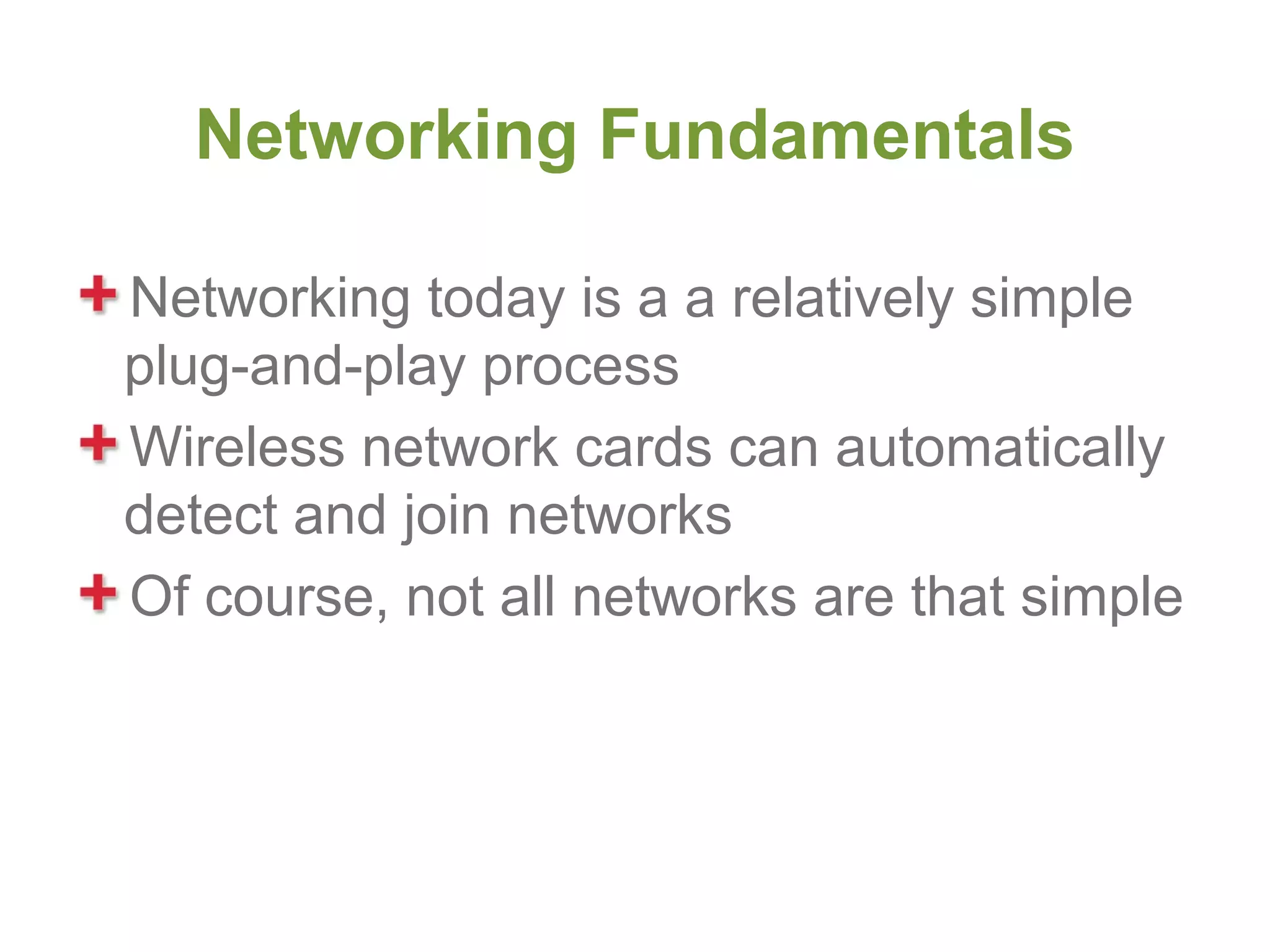 Networking Fundamentals

Networking today is a a relatively simple
plug-and-play process
Wireless network cards can automatically
detect and join networks
Of course, not all networks are that simple
 