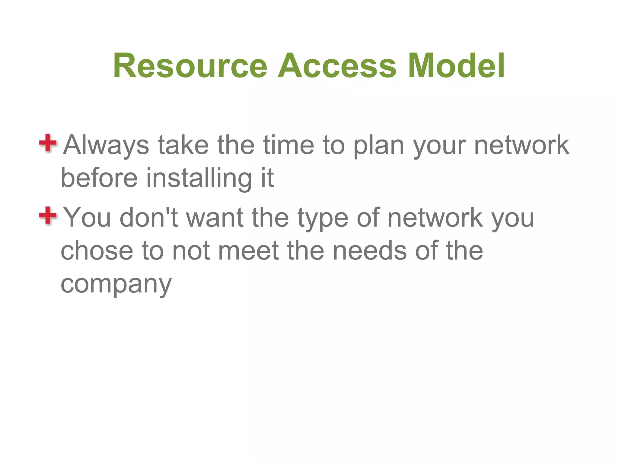 Resource Access Model

Always take the time to plan your network
before installing it
You don't want the type of network you
chose to not meet the needs of the
company
 