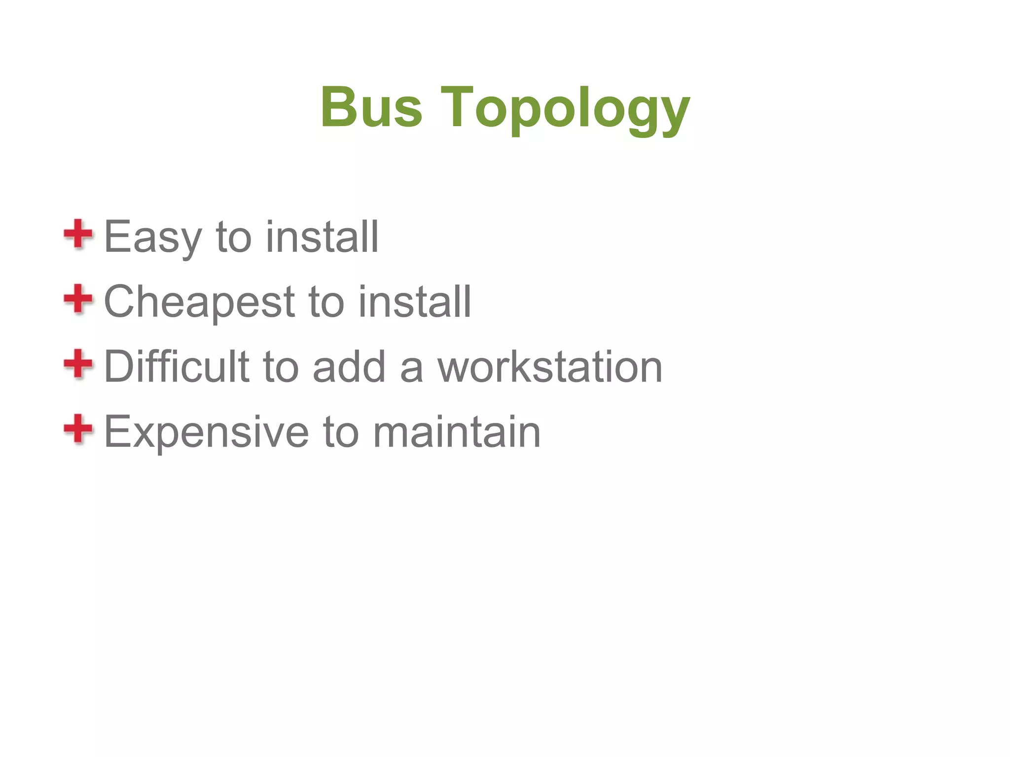 Bus Topology

Easy to install
Cheapest to install
Difficult to add a workstation
Expensive to maintain
 