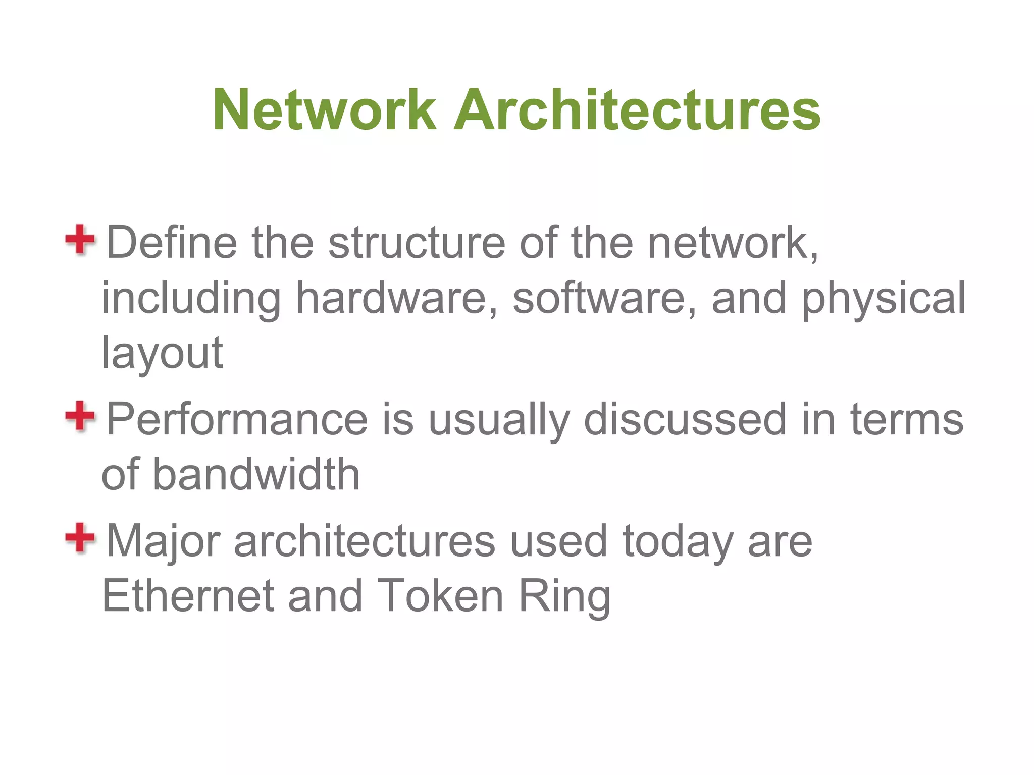 Network Architectures

Define the structure of the network,
including hardware, software, and physical
layout
Performance is usually discussed in terms
of bandwidth
Major architectures used today are
Ethernet and Token Ring
 