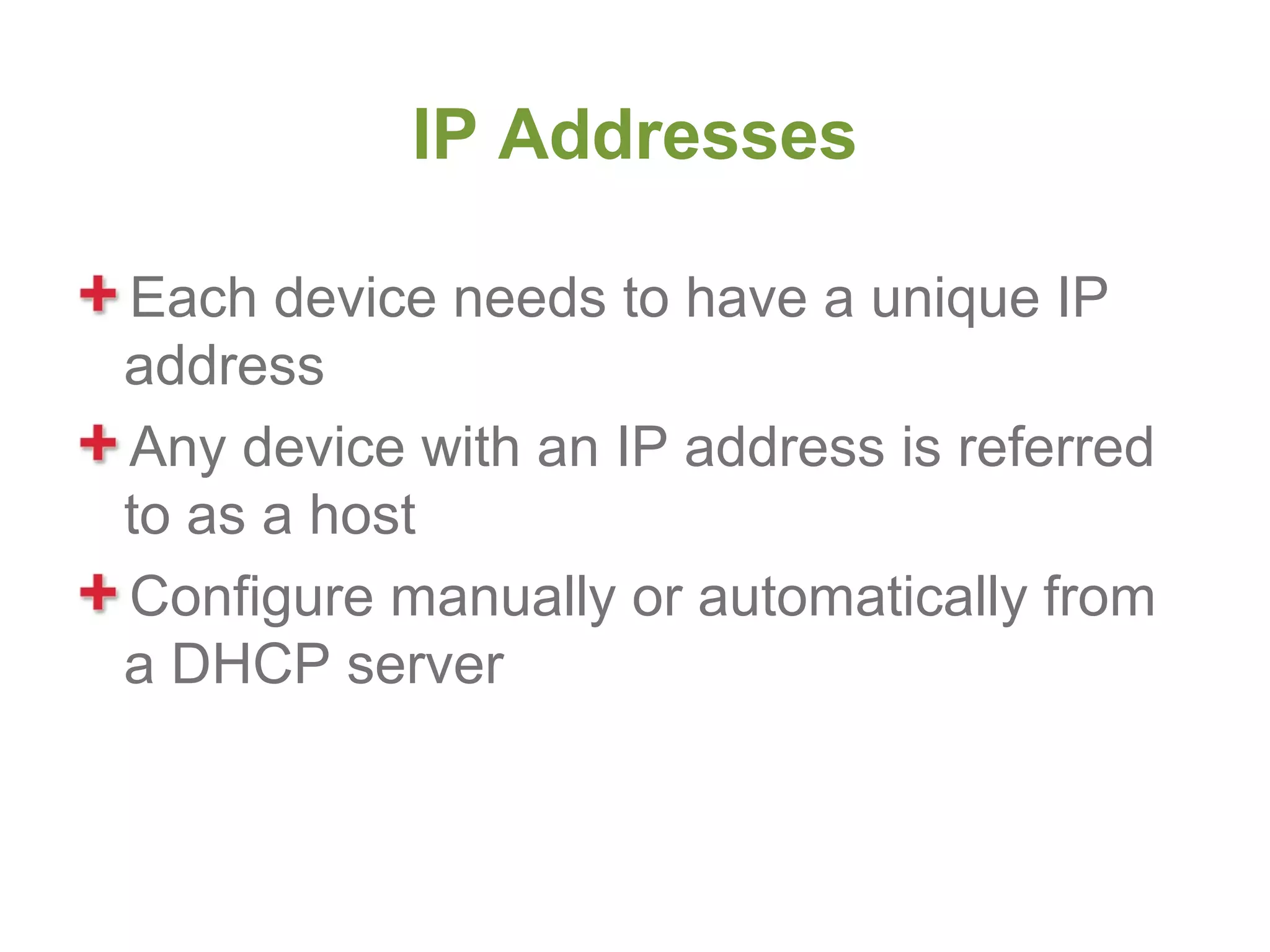 IP Addresses

Each device needs to have a unique IP
address
Any device with an IP address is referred
to as a host
Configure manually or automatically from
a DHCP server
 