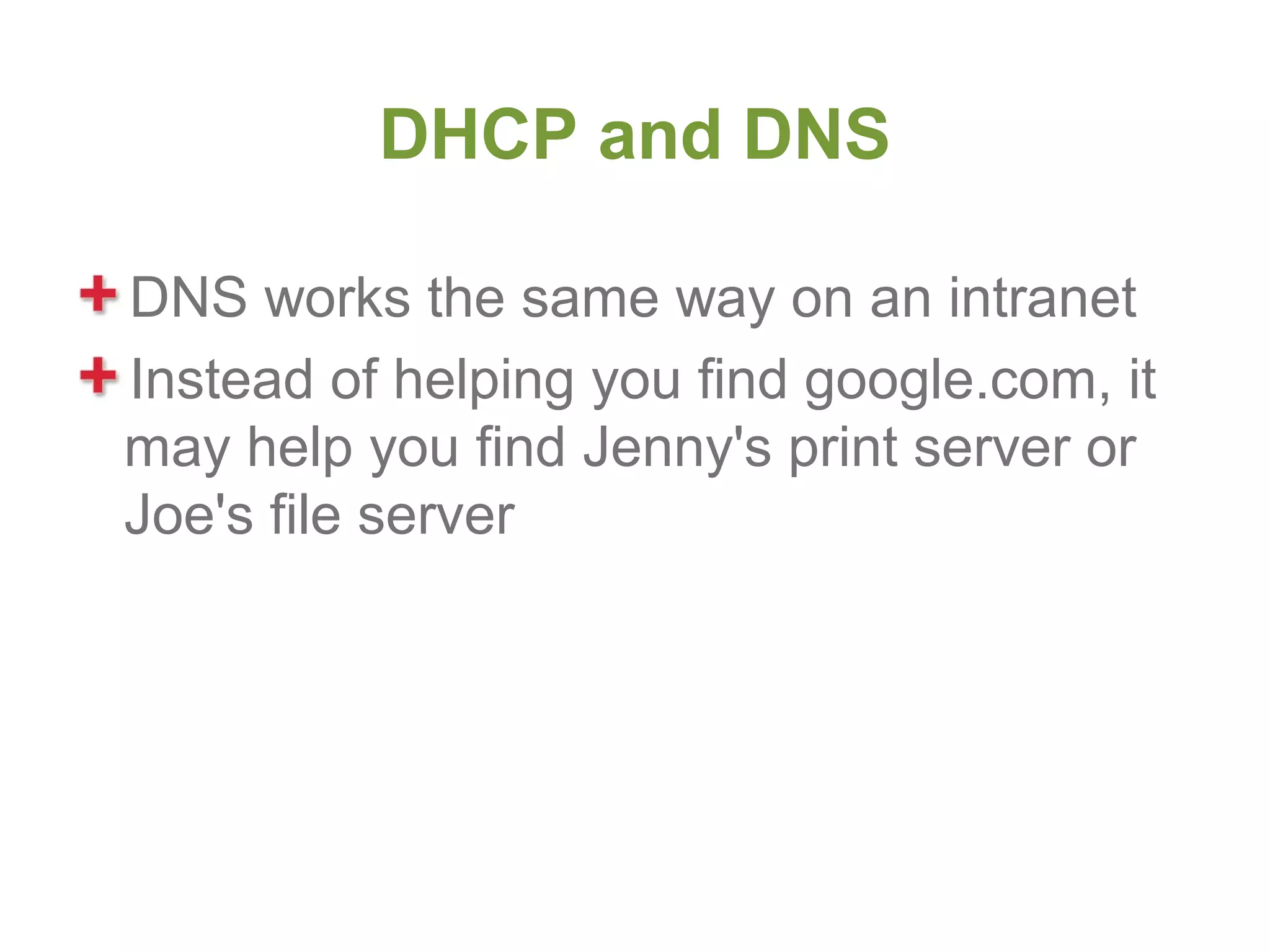 DHCP and DNS

DNS works the same way on an intranet
Instead of helping you find google.com, it
may help you find Jenny's print server or
Joe's file server
 