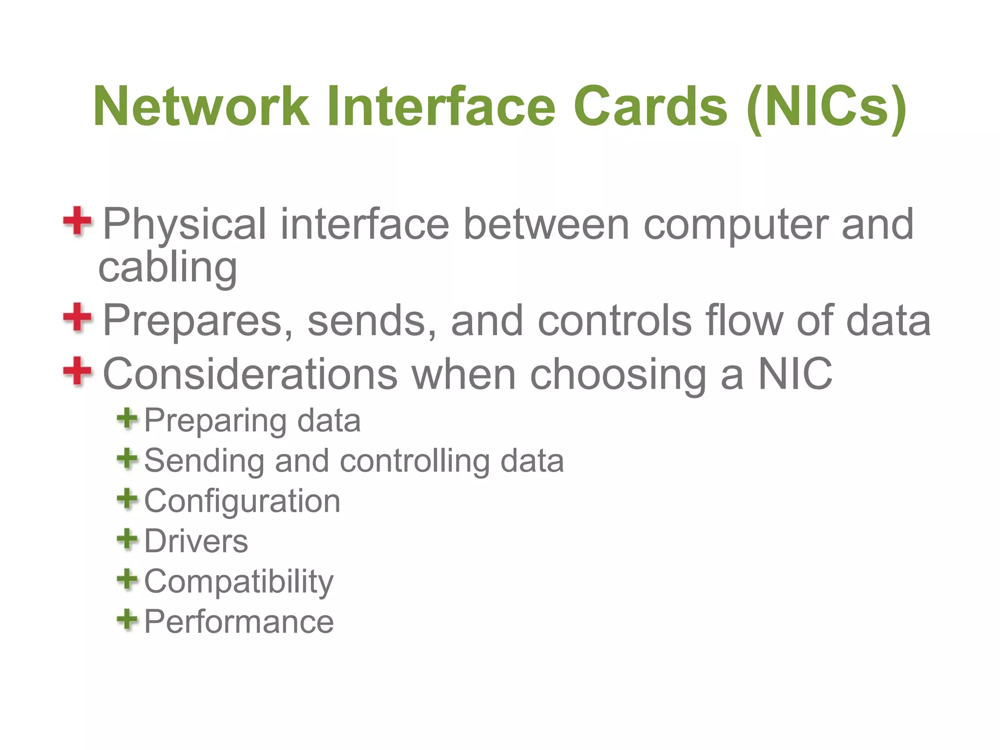 Network Interface Cards (NICs)

Physical interface between computer and
cabling
Prepares, sends, and controls flow of data
Considerations when choosing a NIC
  Preparing data
  Sending and controlling data
  Configuration
  Drivers
  Compatibility
  Performance
 