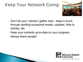 ◦ Don’t let your “rolodex” gather dust – keep in touch
  through sending occasional emails, updates, links to
  articles, etc.
◦ Keep your contacts up-to-date on your progress.
◦ Always thank people!
 
