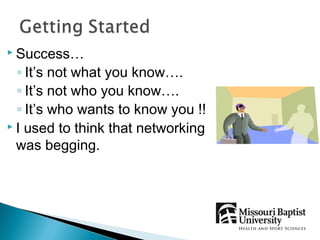  Success…

  ◦ It’s not what you know….
  ◦ It’s not who you know….
  ◦ It’s who wants to know you !!
 I used to think that networking

  was begging.
 