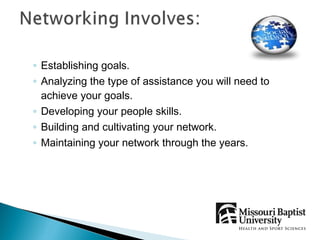 ◦ Establishing goals.
◦ Analyzing the type of assistance you will need to
  achieve your goals.
◦ Developing your people skills.
◦ Building and cultivating your network.
◦ Maintaining your network through the years.
 