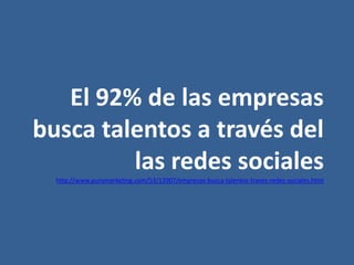 El 92% de las empresas
busca talentos a través del
         las redes sociales
  http://www.puromarketing.com/53/13907/empresas-busca-talentos-traves-redes-sociales.html
 