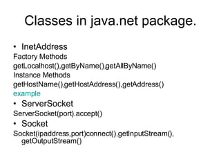 Classes in java.net package. InetAddress Factory Methods getLocalhost(),getByName(),getAllByName() Instance Methods getHostName(),getHostAddress(),getAddress()  example ServerSocket ServerSocket(port).accept() Socket Socket(ipaddress,port)connect(),getInputStream(), getOutputStream() 
