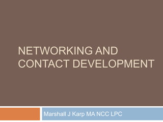 NETWORKING AND
CONTACT DEVELOPMENT



   Marshall J Karp MA NCC LPC
 
