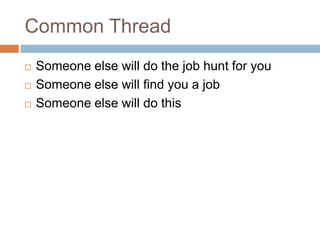 Common Thread
   Someone else will do the job hunt for you
   Someone else will find you a job
   Someone else will do this
 