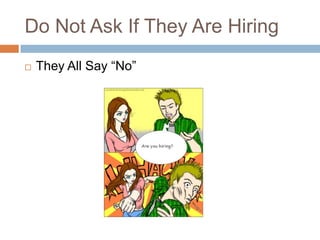 Do Not Ask If They Are Hiring
   They All Say “No”
 