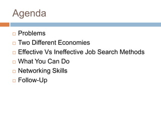 Agenda
   Problems
   Two Different Economies
   Effective Vs Ineffective Job Search Methods
   What You Can Do
   Networking Skills
   Follow-Up
 