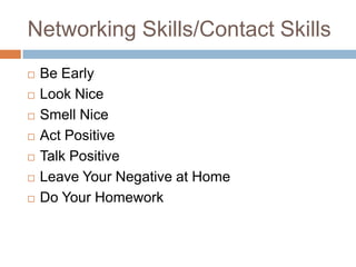Networking Skills/Contact Skills
   Be Early
   Look Nice
   Smell Nice
   Act Positive
   Talk Positive
   Leave Your Negative at Home
   Do Your Homework
 