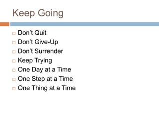 Keep Going
   Don’t Quit
   Don’t Give-Up
   Don’t Surrender
   Keep Trying
   One Day at a Time
   One Step at a Time
   One Thing at a Time
 