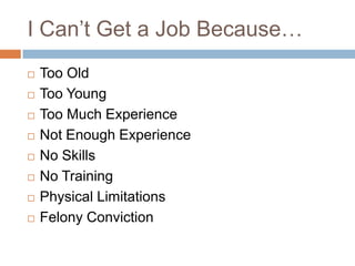 I Can’t Get a Job Because…
   Too Old
   Too Young
   Too Much Experience
   Not Enough Experience
   No Skills
   No Training
   Physical Limitations
   Felony Conviction
 
