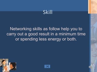 Networking skills as follow help you to
carry out a good result in a minimum time
     or spending less energy or both.
 